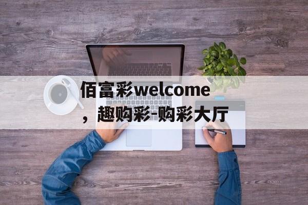 佰富彩welcome，趣购彩-购彩大厅